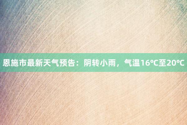 恩施市最新天气预告：阴转小雨，气温16℃至20℃