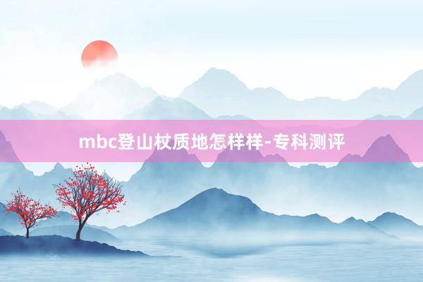 mbc登山杖质地怎样样-专科测评